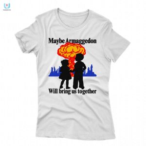 Funny Maybe Armaggedon Will Bring Us Together Tee fashionwaveus 1 1