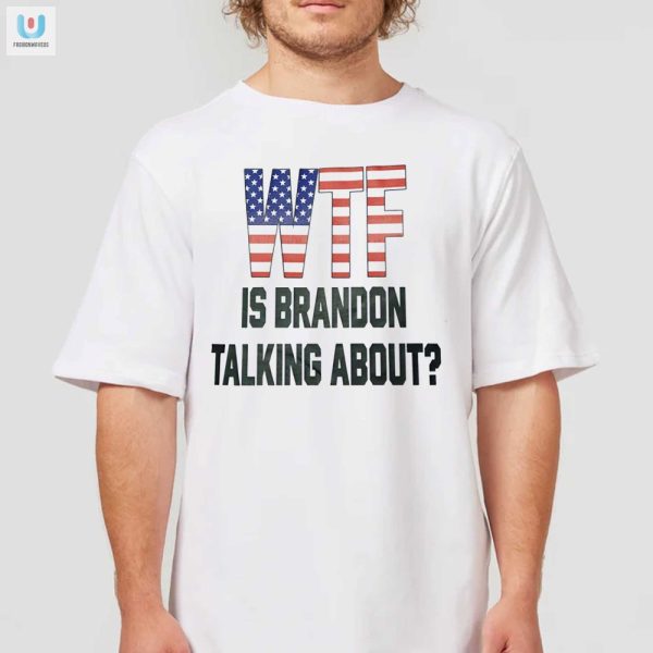 Hilarious Wtf Is Brandon Talking About Shirt Stand Out fashionwaveus 1