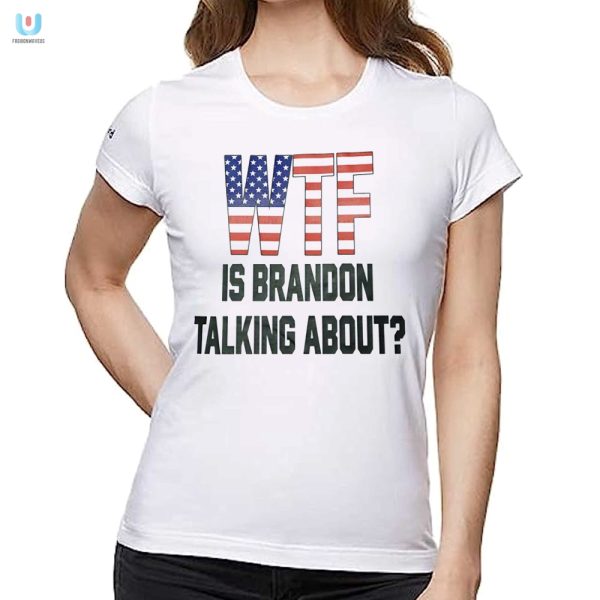 Hilarious Wtf Is Brandon Talking About Shirt Stand Out fashionwaveus 1 1