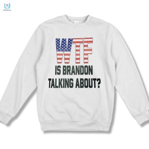 Hilarious Wtf Is Brandon Talking About Shirt Stand Out fashionwaveus 1 3