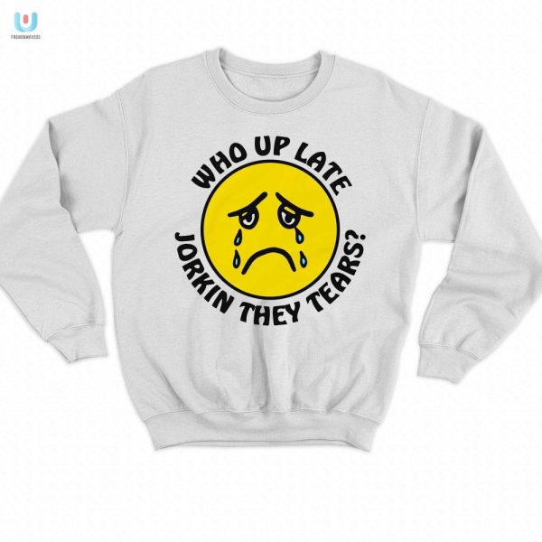 Get Laughs With Our Unique Who Up Late Jorkin Tears Shirt fashionwaveus 1 3