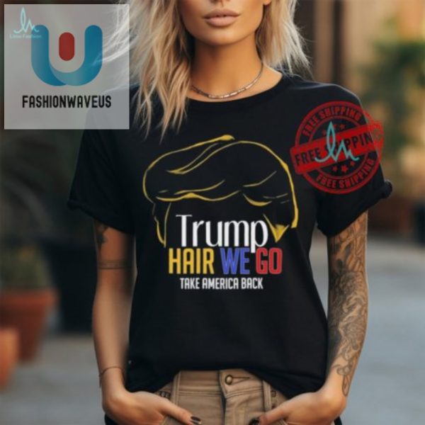 Funny Trump Hair We Go Shirt Take America Back With Style fashionwaveus 1