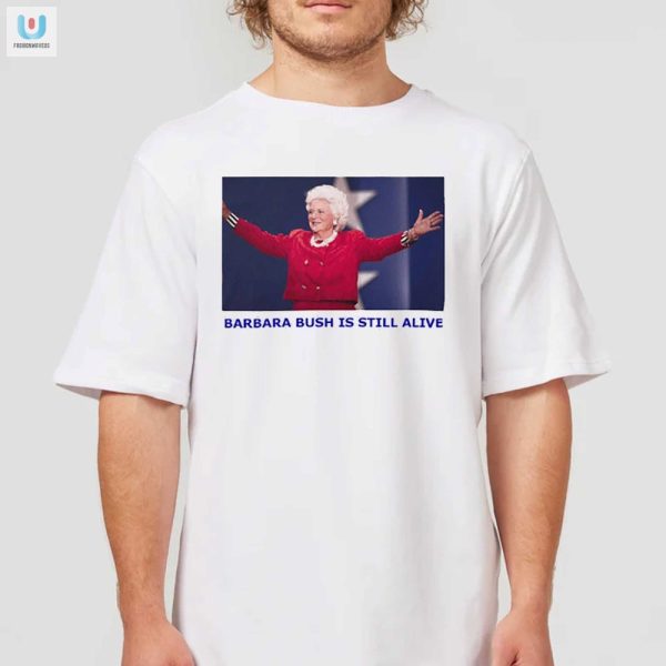 Funny Barbara Bush Is Still Alive Shirt Unique Hilarious fashionwaveus 1