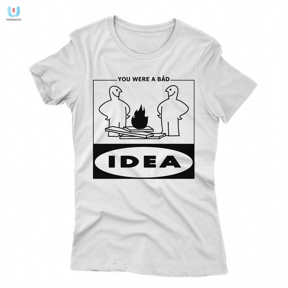 Funny You Were A Bad Idea Shirt  Unique Gift Idea