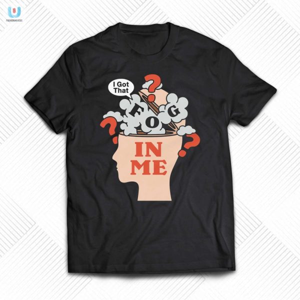 Unique I Got That Fog In Me Shirt Hilarious Style fashionwaveus 1