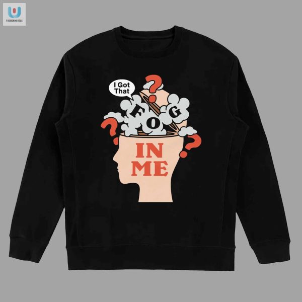 Unique I Got That Fog In Me Shirt Hilarious Style fashionwaveus 1 3