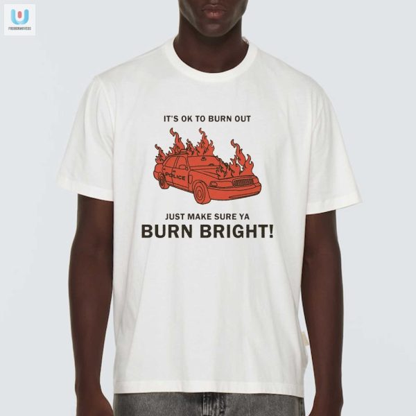 Burn Brightly Funny Its Ok To Burn Out Shirt By Ren Man fashionwaveus 1