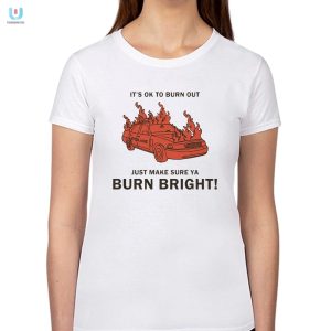 Burn Brightly Funny Its Ok To Burn Out Shirt By Ren Man fashionwaveus 1 1