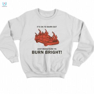 Burn Brightly Funny Its Ok To Burn Out Shirt By Ren Man fashionwaveus 1 3