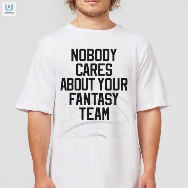 Funny Nobody Cares About Your Fantasy Team Tshirt fashionwaveus 1