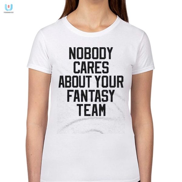 Funny Nobody Cares About Your Fantasy Team Tshirt fashionwaveus 1 1