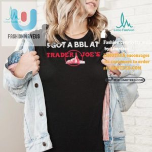 Funny Got A Bbl At Trader Joes Tshirt Stand Out fashionwaveus 1 3