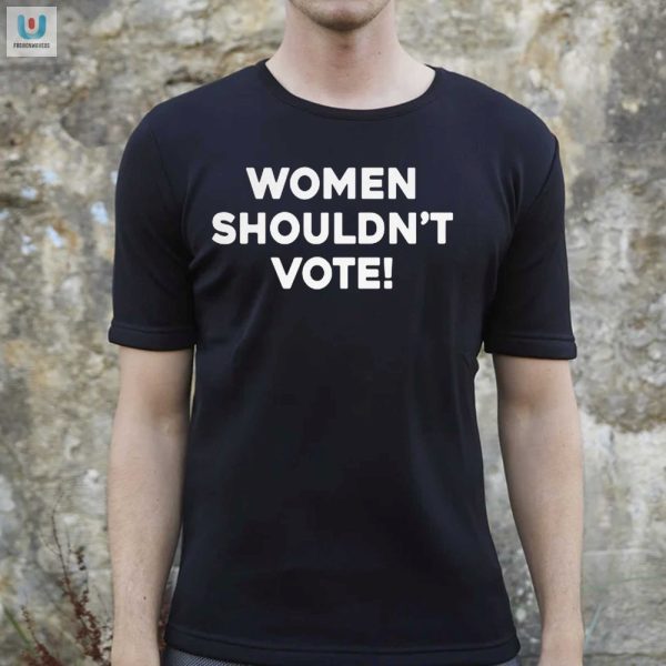 Funny Women Shouldnt Vote Tee Bold Unique Statement fashionwaveus 1