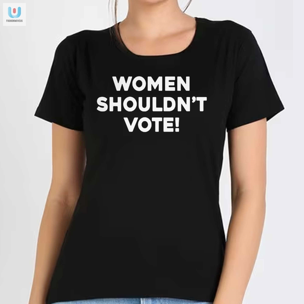 Funny Women Shouldnt Vote Tee  Bold  Unique Statement