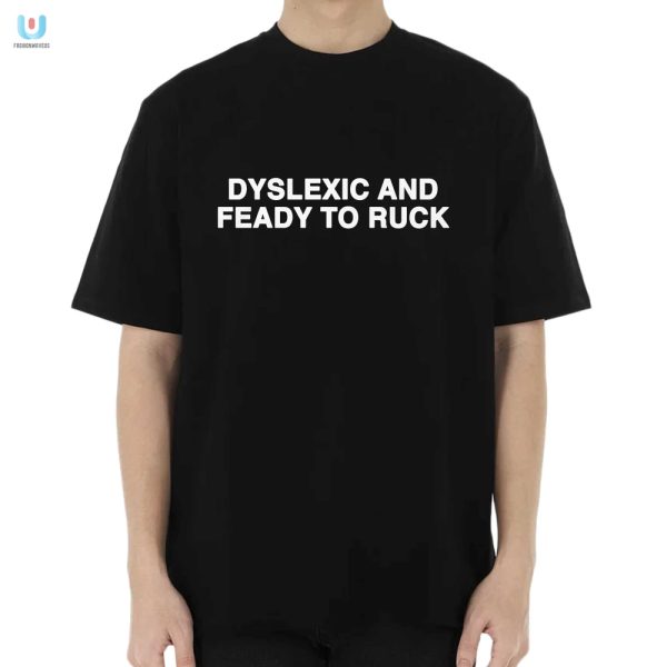 Dyslexic And Feady To Ruck Shirt Hilariously Unique Tee fashionwaveus 1