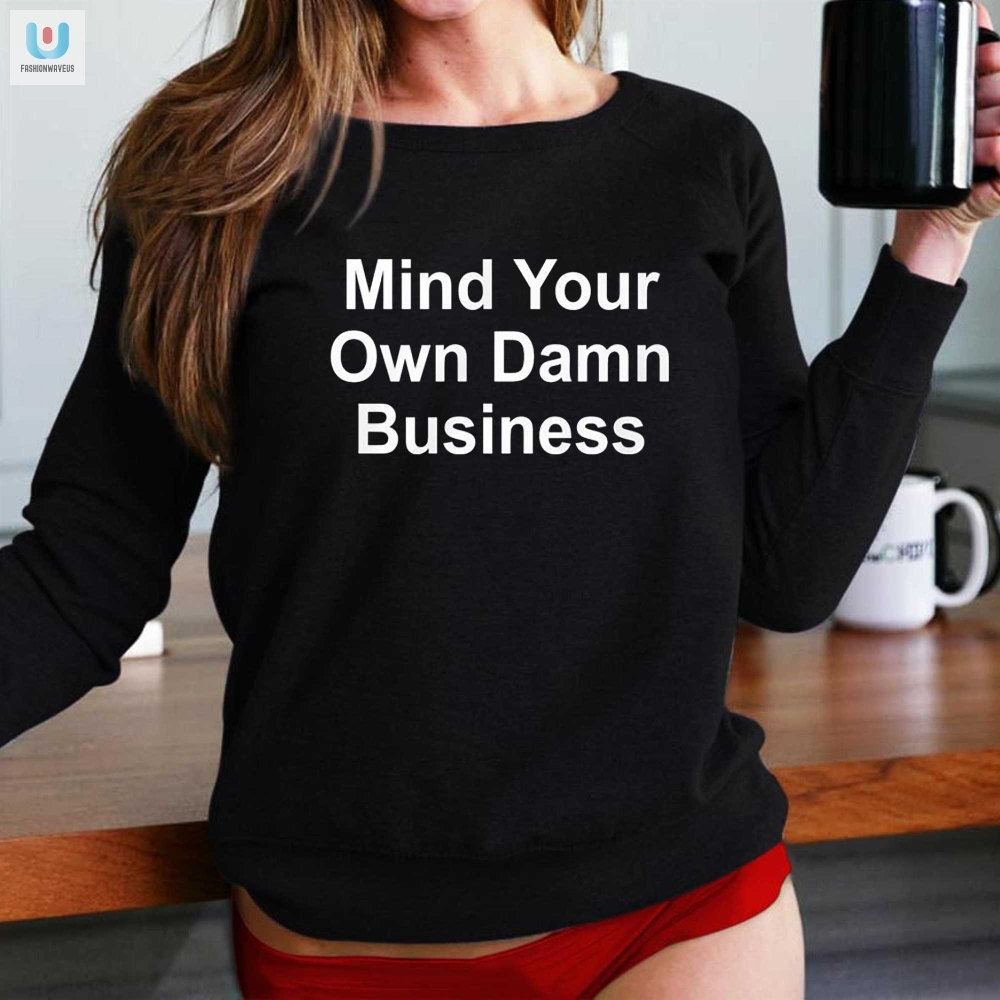 Unique  Hilarious Mind Your Own Damn Business Shirt