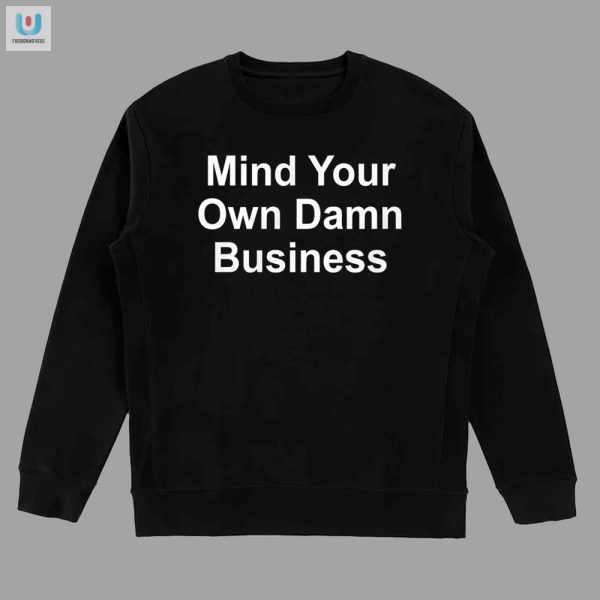 Unique Hilarious Mind Your Own Damn Business Shirt fashionwaveus 1 3