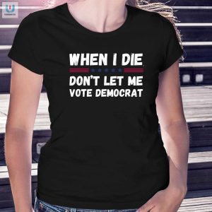 Get The Last Laugh When I Die Dont Let Me Vote Democrat Shirt fashionwaveus 1 1