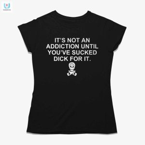 Hilarious Shirt Not An Addiction Until Youve Sucked Dick fashionwaveus 1 1