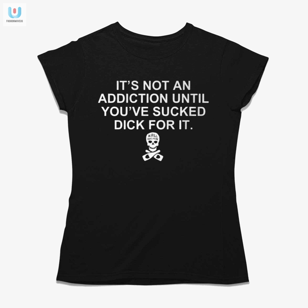 Hilarious Shirt Not An Addiction Until Youve Sucked Dick