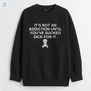 Hilarious Shirt Not An Addiction Until Youve Sucked Dick fashionwaveus 1 3