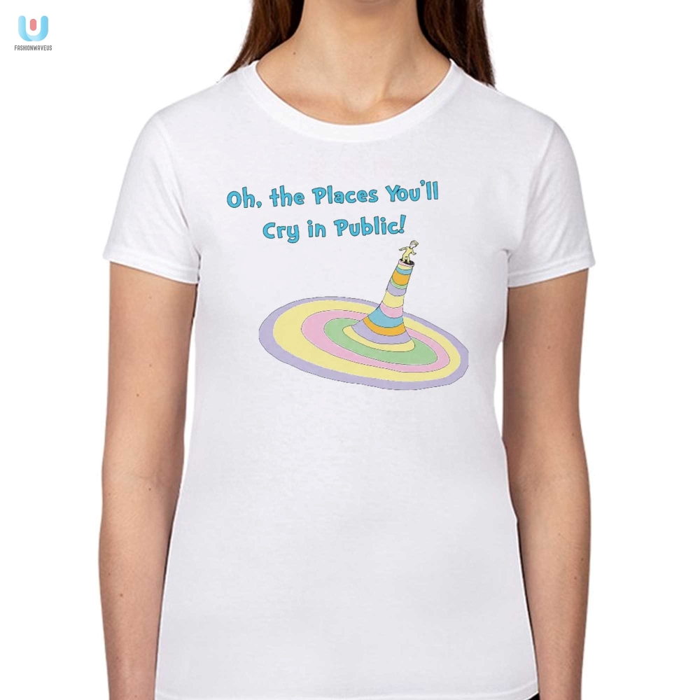 Oh The Places Youll Cry Shirt  Hilarious  Unique Design