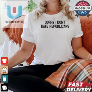 Hilarious Sorry I Dont Date Republicans Shirt Unique Gift fashionwaveus 1 2