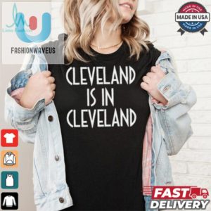 Cleveland Is In Cleveland Shirt Funny Unique Gift Idea fashionwaveus 1 1