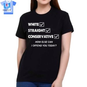 White Straight Conservative How Else Can I Offend You Today Shirt fashionwaveus 1 1