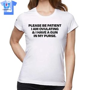 Please Be Patient I Am Ovulating I Have A Gun In My Purse Shirt fashionwaveus 1 1