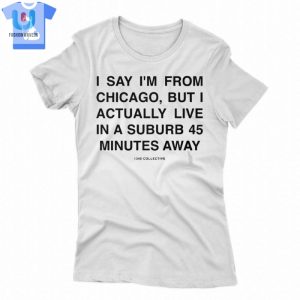 I Say Im From Chicago But I Actually Live In A Suburb 45 Minutes Away Shirt fashionwaveus 1 1