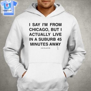 I Say Im From Chicago But I Actually Live In A Suburb 45 Minutes Away Shirt fashionwaveus 1 2