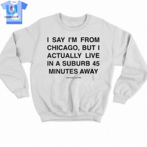 I Say Im From Chicago But I Actually Live In A Suburb 45 Minutes Away Shirt fashionwaveus 1 3