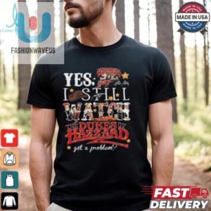 Official The Dukes Of Hazzard I Still Watch Got A Problem 2024 Shirt fashionwaveus 1 2