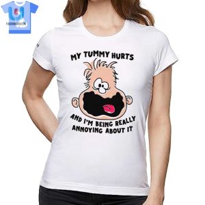 My Tummy Hurts And Im Being Really Annoying About It Shirt fashionwaveus 1 1