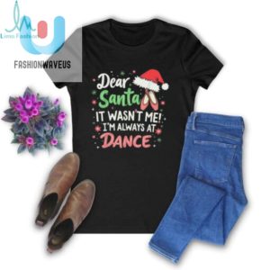 Official Dear Santa It Wasnt Me Im Always At Dance Ballet Christmas 2024 T Shirt fashionwaveus 1 1