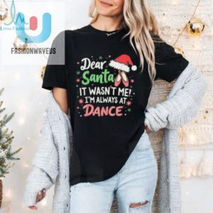 Official Dear Santa It Wasnt Me Im Always At Dance Ballet Christmas 2024 T Shirt fashionwaveus 1 3