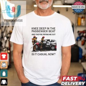 Knee Deep In The Passenger Seat Shirt fashionwaveus 1 2