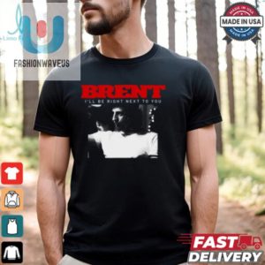 Brent Ill Be Right Next To You Shirt fashionwaveus 1 1