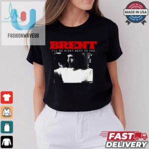 Brent Ill Be Right Next To You Shirt fashionwaveus 1 3