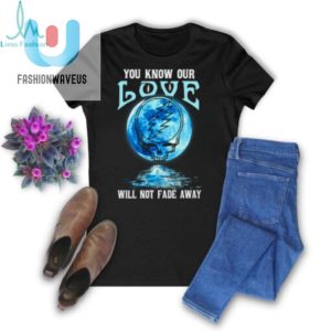 Grateful Dead You Know Our Love Will Not Fade Away T Shirt fashionwaveus 1 2