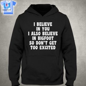 I Believe In You I Also Believe In Bigfoot So Dont Get Too Excited Tshirt fashionwaveus 1 2