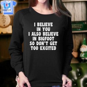 I Believe In You I Also Believe In Bigfoot So Dont Get Too Excited Tshirt fashionwaveus 1 3