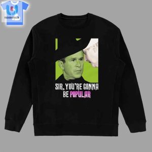 George W Bush Sir Youre Gonna Be Popular Shirt Sweatshirt Hoodie fashionwaveus 1 3