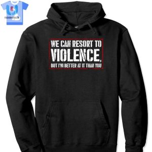 We Can Resort To Violence But Im Better At It Than You Shirt Sweatshirt Hoodie fashionwaveus 1 2