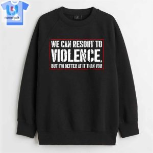 We Can Resort To Violence But Im Better At It Than You Shirt Sweatshirt Hoodie fashionwaveus 1 3